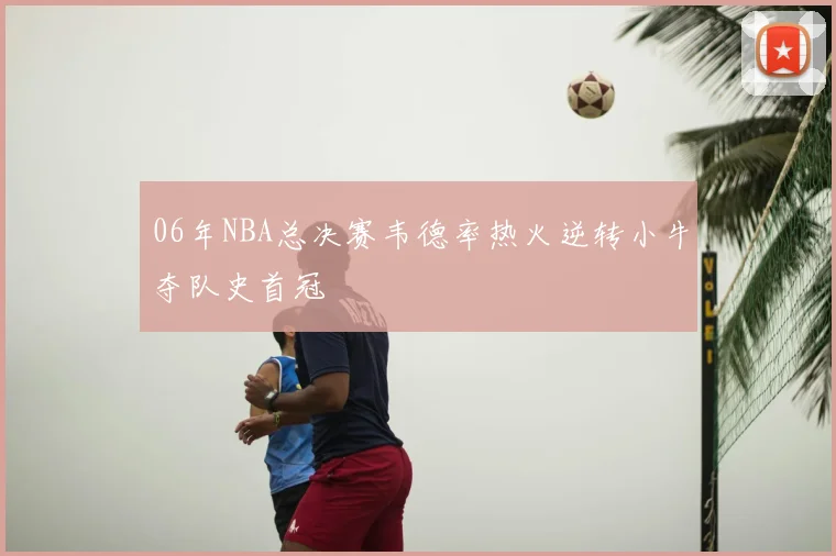 06年NBA总决赛韦德率热火逆转小牛夺队史首冠
