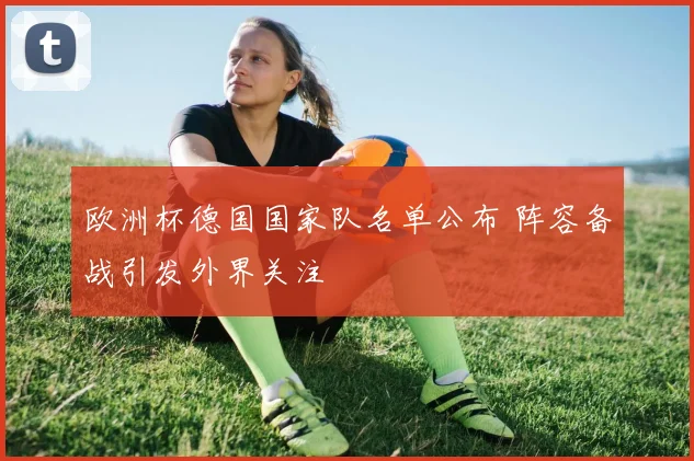 欧洲杯德国国家队名单公布 阵容备战引发外界关注