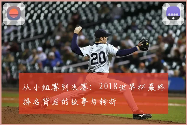 从小组赛到决赛:2018世界杯最终排名背后的故事与转折