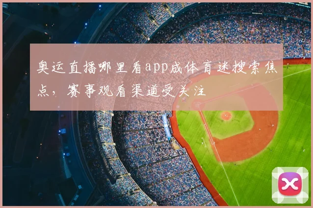 奥运直播哪里看app成体育迷搜索焦点,赛事观看渠道受关注