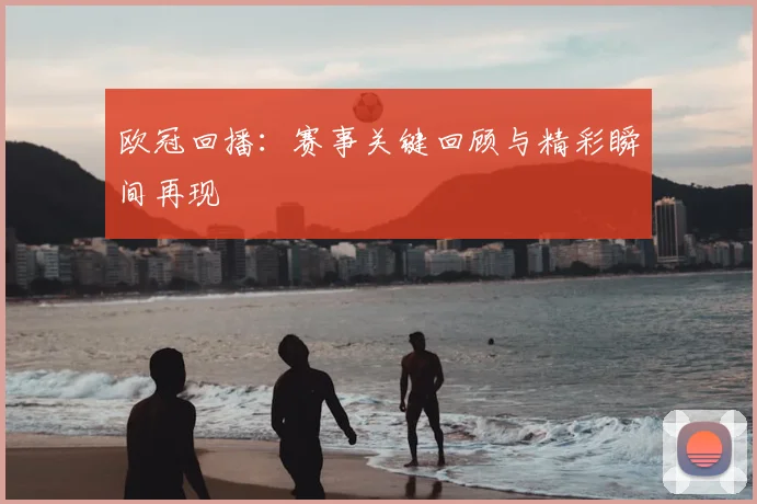 欧冠回播:赛事关键回顾与精彩瞬间再现