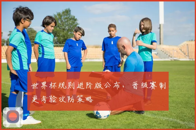 世界杯规则进阶版公布，晋级赛制更考验攻防策略