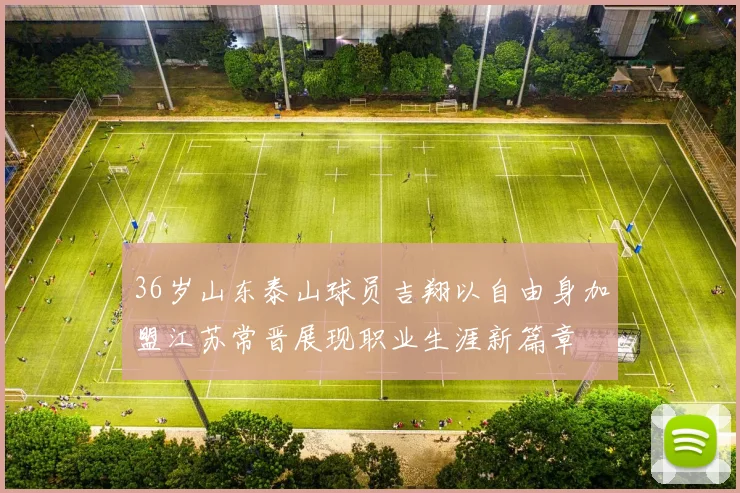 36岁山东泰山球员吉翔以自由身加盟江苏常晋展现职业生涯新篇章