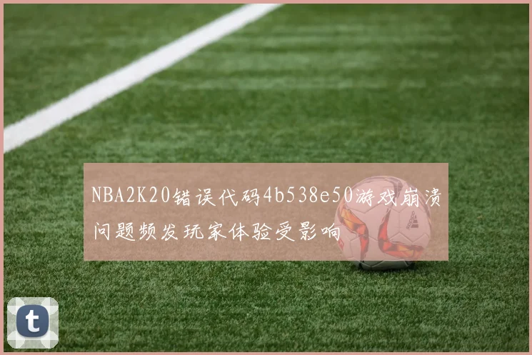 NBA2K20错误代码4b538e50游戏崩溃问题频发玩家体验受影响