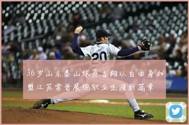 36岁山东泰山球员吉翔以自由身加盟江苏常晋展现职业生涯新篇章