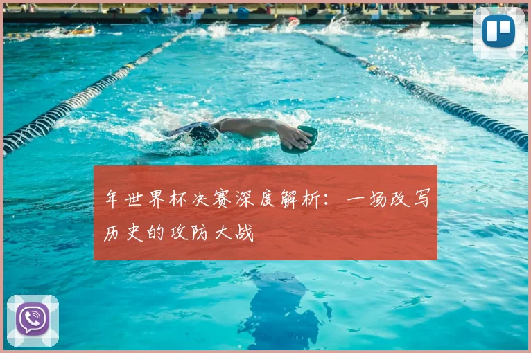 年世界杯决赛深度解析:一场改写历史的攻防大战