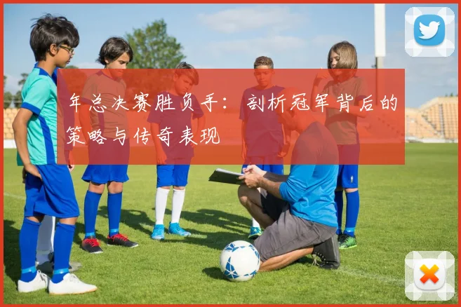 年总决赛胜负手：剖析冠军背后的策略与传奇表现