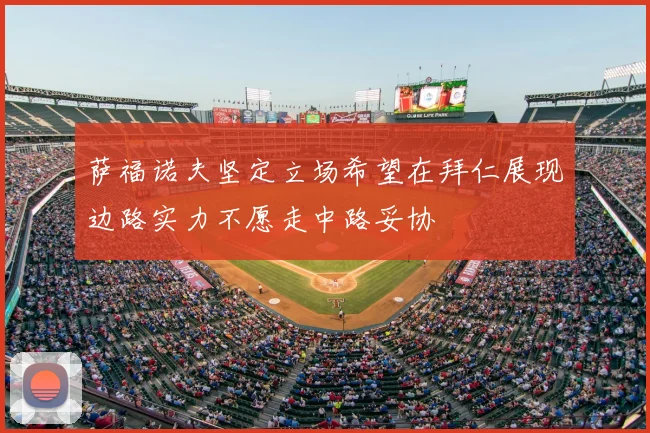 萨福诺夫坚定立场希望在拜仁展现边路实力不愿走中路妥协
