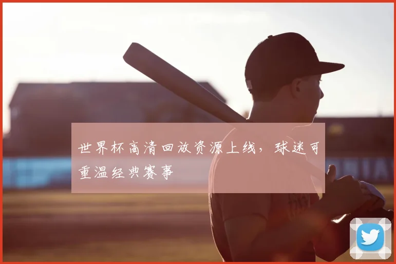 世界杯高清回放资源上线，球迷可重温经典赛事