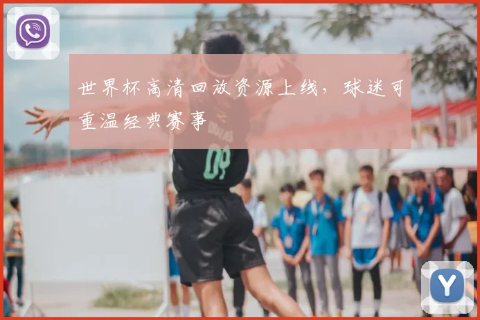 世界杯高清回放资源上线，球迷可重温经典赛事