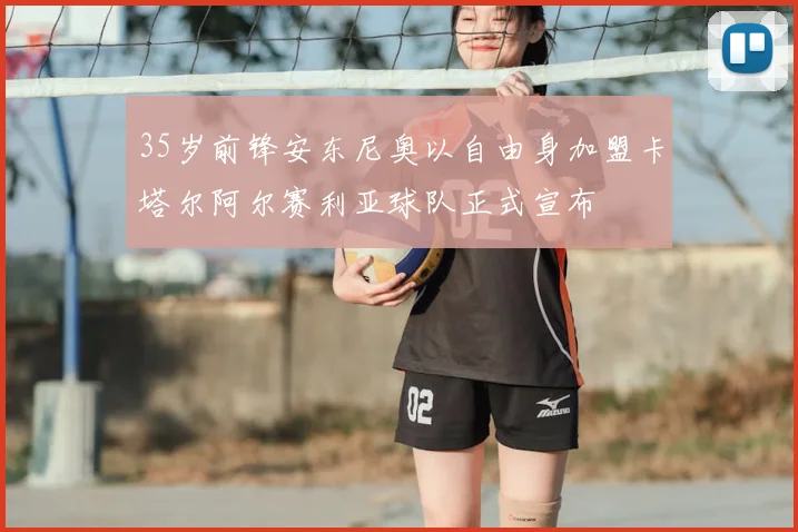 35岁前锋安东尼奥以自由身加盟卡塔尔阿尔赛利亚球队正式宣布