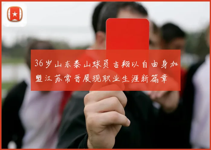 36岁山东泰山球员吉翔以自由身加盟江苏常晋展现职业生涯新篇章