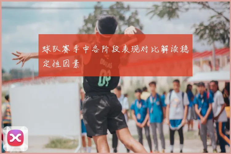 球队赛季中各阶段表现对比解读稳定性因素