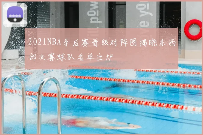 2021NBA季后赛晋级对阵图揭晓东西部决赛球队名单出炉