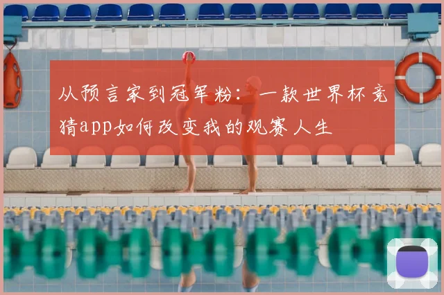 从预言家到冠军粉:一款世界杯竞猜app如何改变我的观赛人生