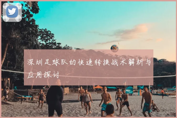 深圳足球队的快速转换战术解析与应用探讨