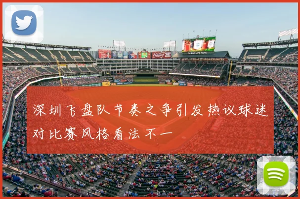 深圳飞盘队节奏之争引发热议球迷对比赛风格看法不一