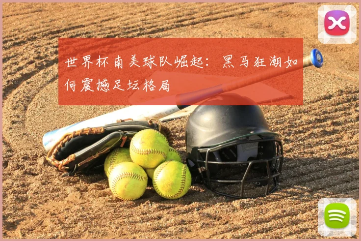 世界杯南美球队崛起:黑马狂潮如何震撼足坛格局