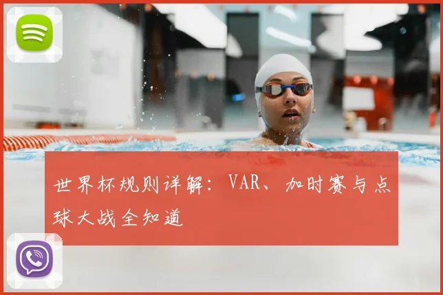 世界杯规则详解:VAR、加时赛与点球大战全知道