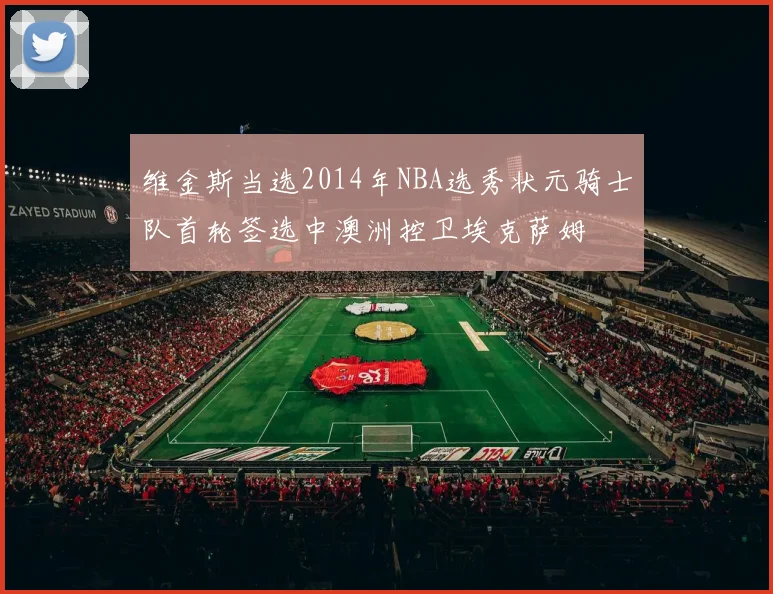维金斯当选2014年NBA选秀状元骑士队首轮签选中澳洲控卫埃克萨姆