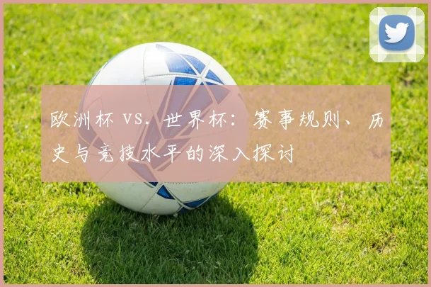 欧洲杯 vs. 世界杯:赛事规则、历史与竞技水平的深入探讨