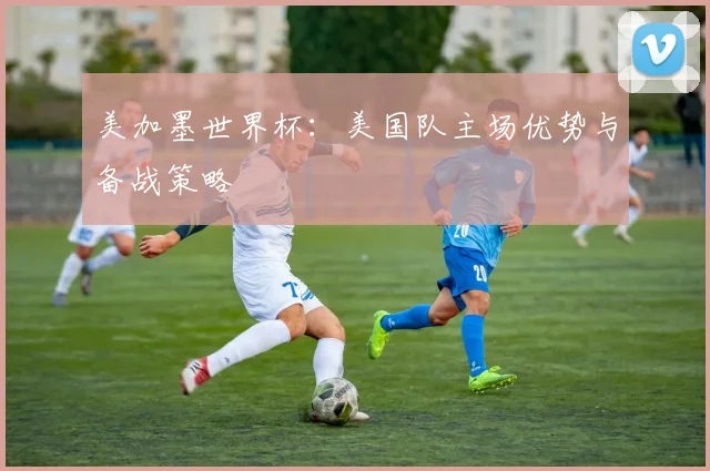 美加墨世界杯:美国队主场优势与备战策略