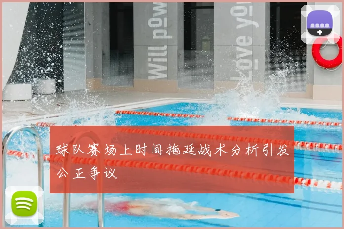 球队赛场上时间拖延战术分析引发公正争议