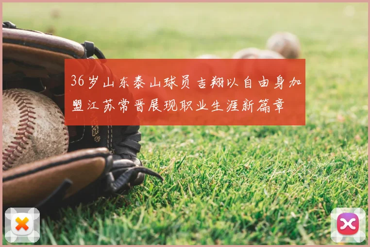 36岁山东泰山球员吉翔以自由身加盟江苏常晋展现职业生涯新篇章