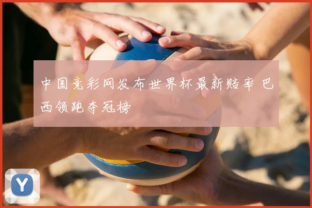 中国竞彩网发布世界杯最新赔率 巴西领跑夺冠榜