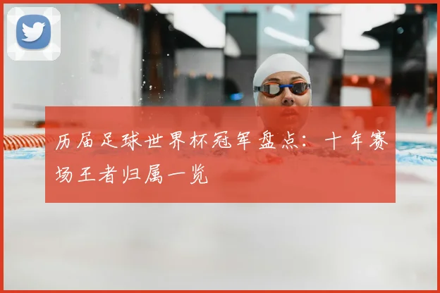 历届足球世界杯冠军盘点：十年赛场王者归属一览