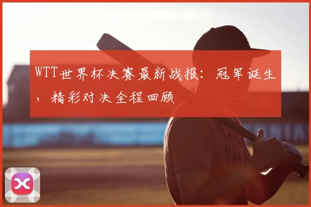 WTT世界杯决赛最新战报:冠军诞生,精彩对决全程回顾