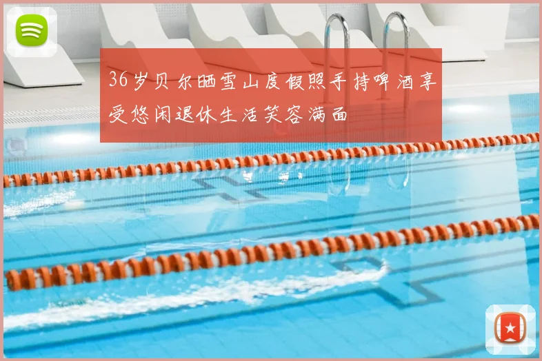 36岁贝尔晒雪山度假照手持啤酒享受悠闲退休生活笑容满面