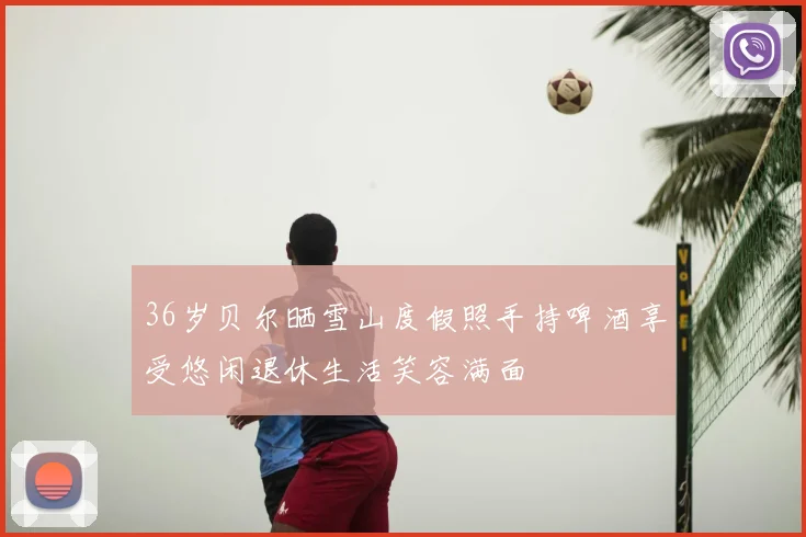 36岁贝尔晒雪山度假照手持啤酒享受悠闲退休生活笑容满面
