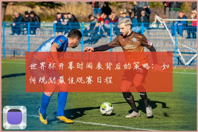世界杯开幕时间表背后的策略:如何规划最佳观赛日程