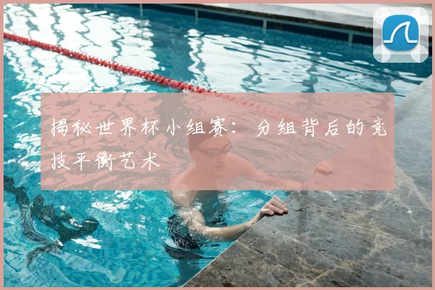 揭秘世界杯小组赛:分组背后的竞技平衡艺术