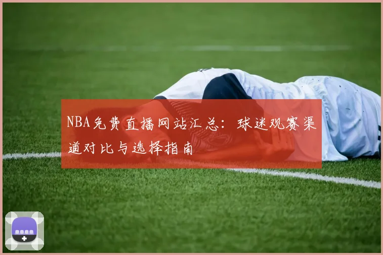 NBA免费直播网站汇总:球迷观赛渠道对比与选择指南