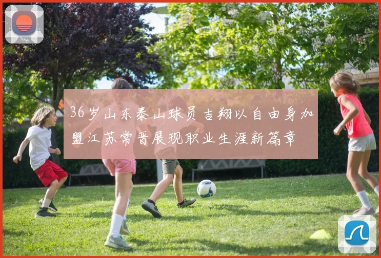 36岁山东泰山球员吉翔以自由身加盟江苏常晋展现职业生涯新篇章
