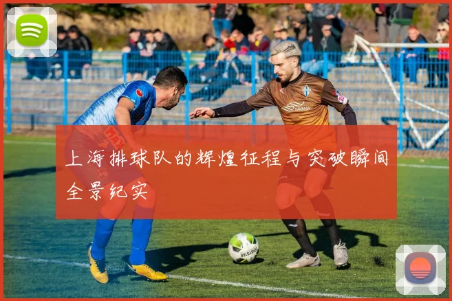 上海排球队的辉煌征程与突破瞬间全景纪实