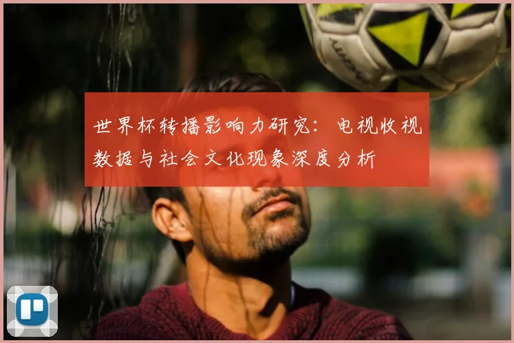 世界杯转播影响力研究:电视收视数据与社会文化现象深度分析