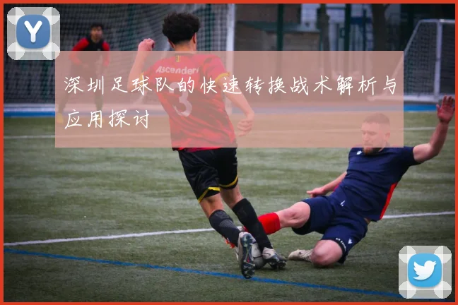 深圳足球队的快速转换战术解析与应用探讨
