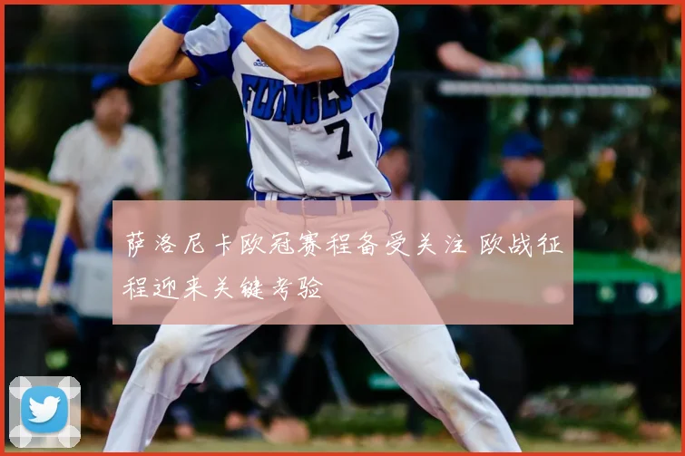 萨洛尼卡欧冠赛程备受关注 欧战征程迎来关键考验