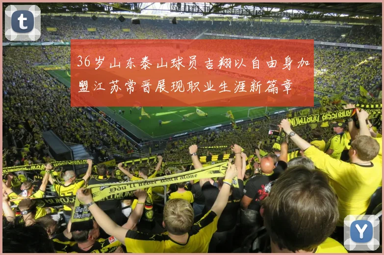36岁山东泰山球员吉翔以自由身加盟江苏常晋展现职业生涯新篇章