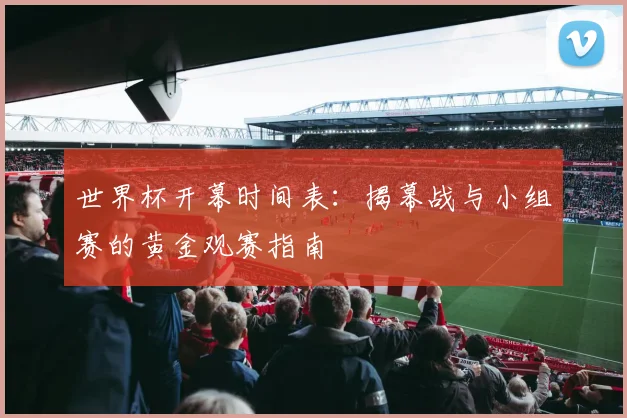 世界杯开幕时间表:揭幕战与小组赛的黄金观赛指南