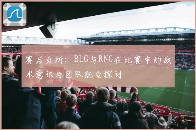 赛后分析:BLG与RNG在比赛中的战术意识与团队配合探讨