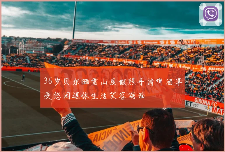 36岁贝尔晒雪山度假照手持啤酒享受悠闲退休生活笑容满面
