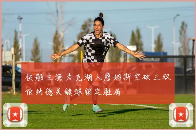 快船主场力克湖人詹姆斯空砍三双伦纳德关键球锁定胜局