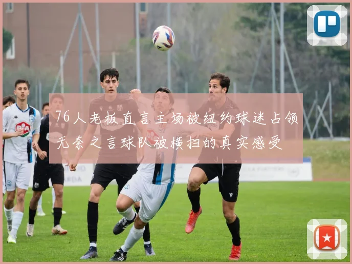 76人老板直言主场被纽约球迷占领无奈之言球队被横扫的真实感受