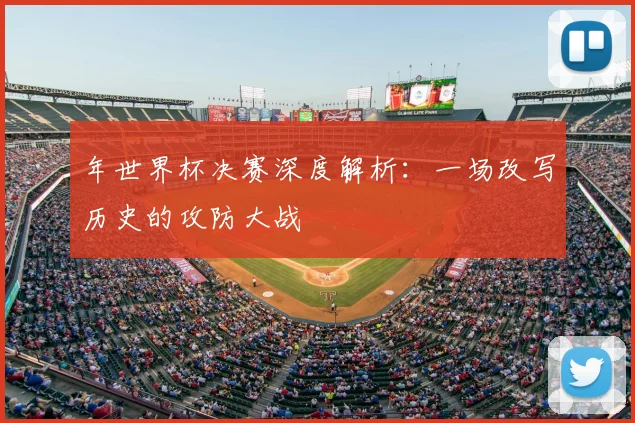 年世界杯决赛深度解析:一场改写历史的攻防大战