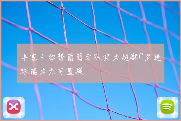 丰塞卡称赞葡萄牙队实力超群C罗进球能力无可置疑
