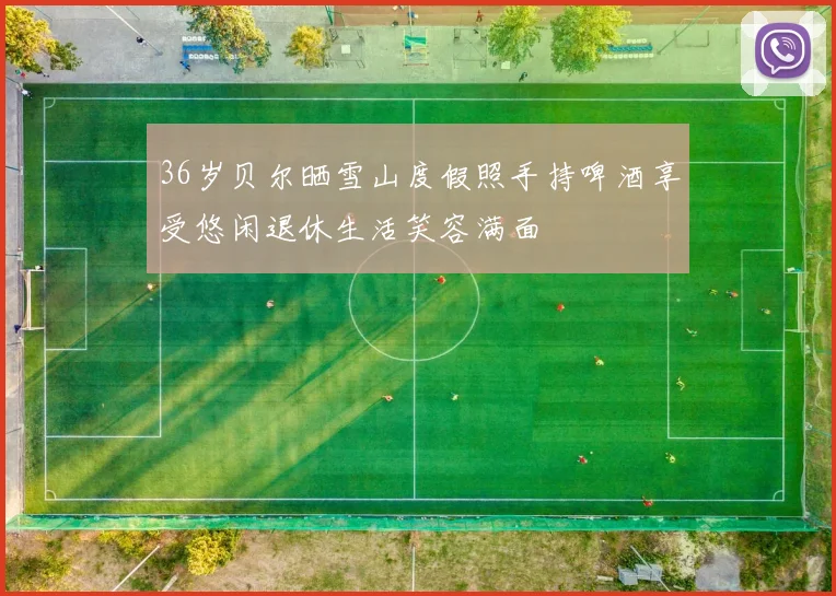 36岁贝尔晒雪山度假照手持啤酒享受悠闲退休生活笑容满面